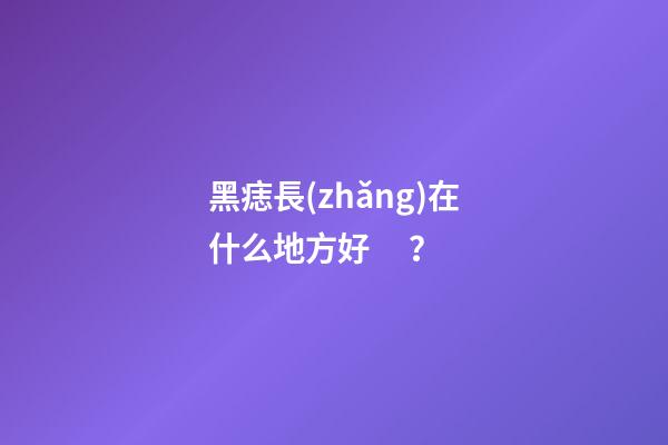 黑痣長(zhǎng)在什么地方好？